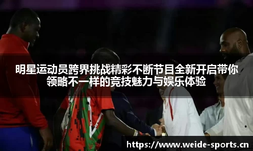 明星运动员跨界挑战精彩不断节目全新开启带你领略不一样的竞技魅力与娱乐体验